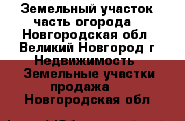 Земельный участок (часть огорода) - Новгородская обл., Великий Новгород г. Недвижимость » Земельные участки продажа   . Новгородская обл.